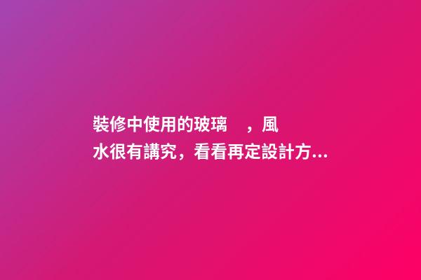 裝修中使用的玻璃，風水很有講究，看看再定設計方案